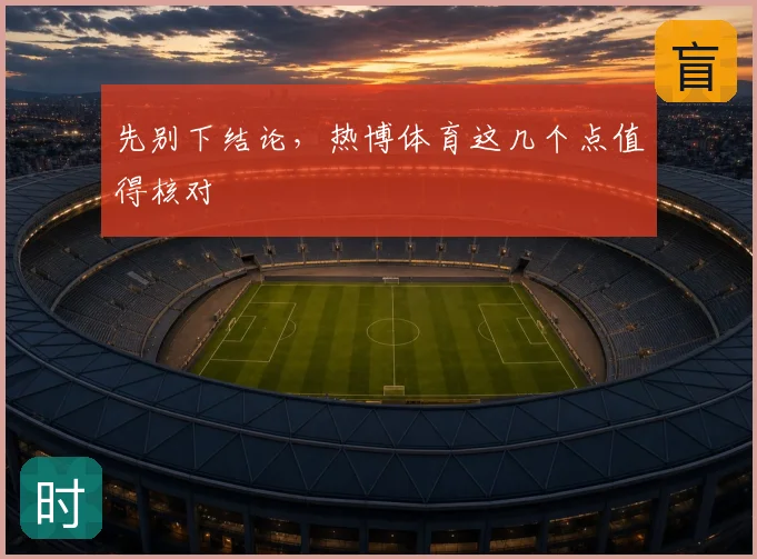 先别下结论,热博体育这几个点值得核对