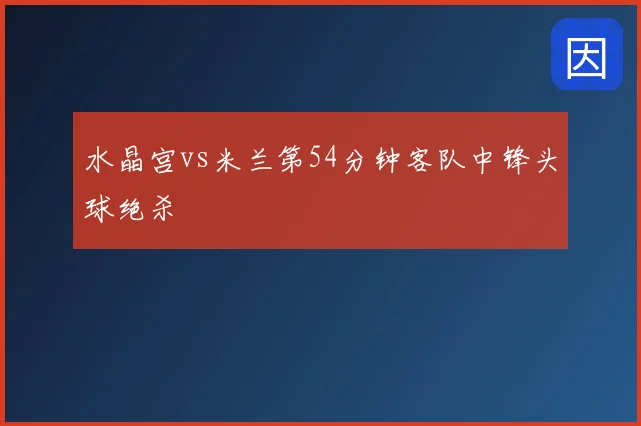 水晶宫vs米兰第54分钟客队中锋头球绝杀