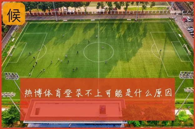 热博体育登录不上可能是什么原因