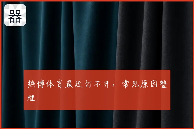 热博体育最近打不开,常见原因整理