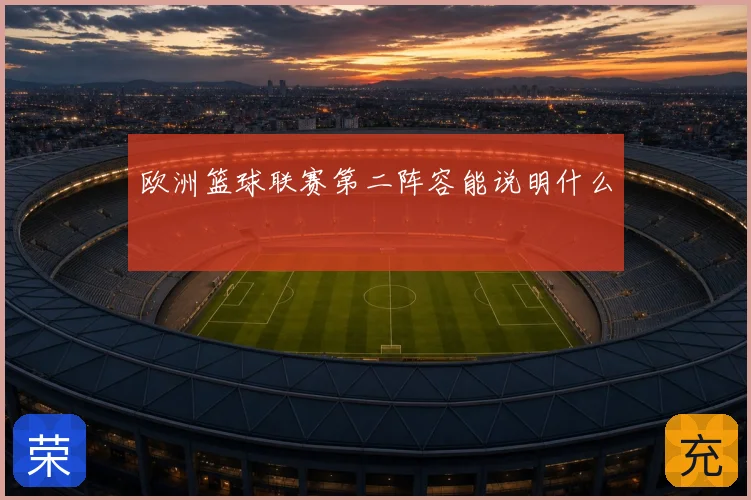 欧洲篮球联赛第二阵容能说明什么