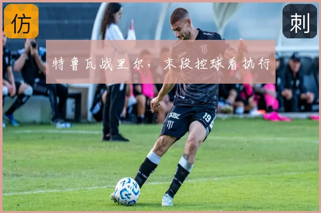 特鲁瓦战里尔，末段控球看执行