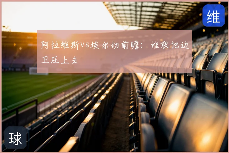 阿拉维斯vs埃尔切前瞻:谁敢把边卫压上去
