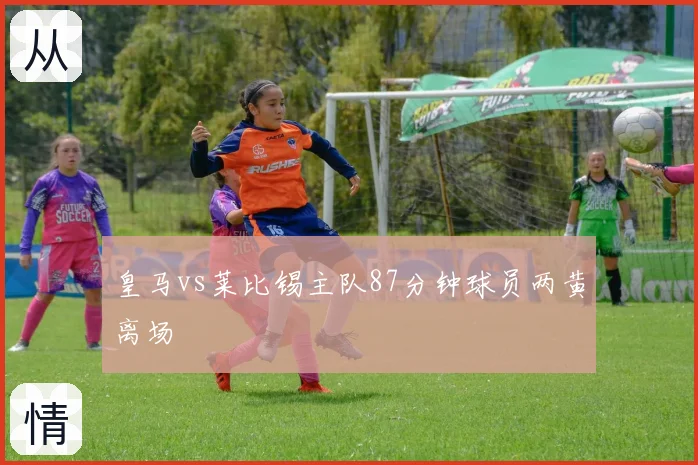皇马vs莱比锡主队87分钟球员两黄离场