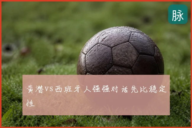 黄潜vs西班牙人强强对话先比稳定性