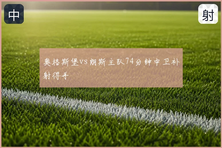 奥格斯堡vs朗斯主队74分钟中卫补射得手